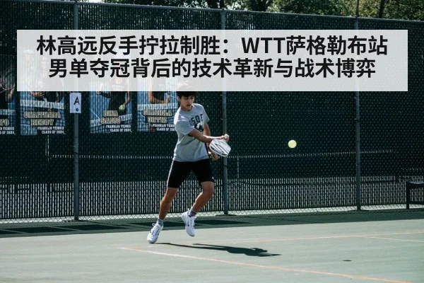 林高远反手拧拉制胜:WTT萨格勒布站男单夺冠背后的技术革新与战术博弈