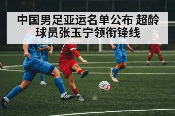 中国男足亚运名单公布 超龄球员张玉宁领衔锋线