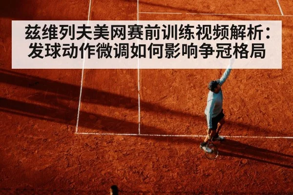 兹维列夫美网赛前训练视频解析：发球动作微调如何影响争冠格局