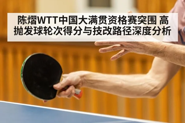 陈熠WTT中国大满贯资格赛突围 高抛发球轮次得分与技改路径深度分析