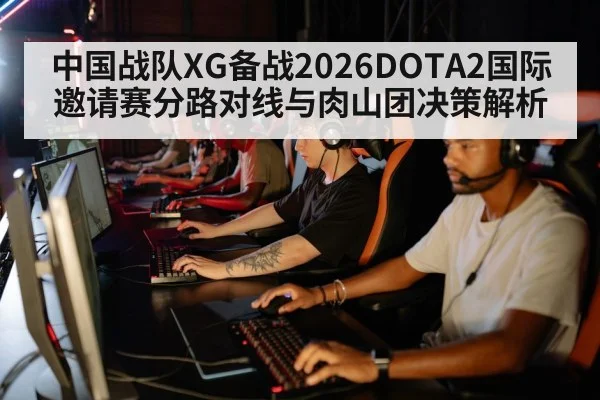 中国战队XG备战2026DOTA2国际邀请赛分路对线与肉山团决策解析