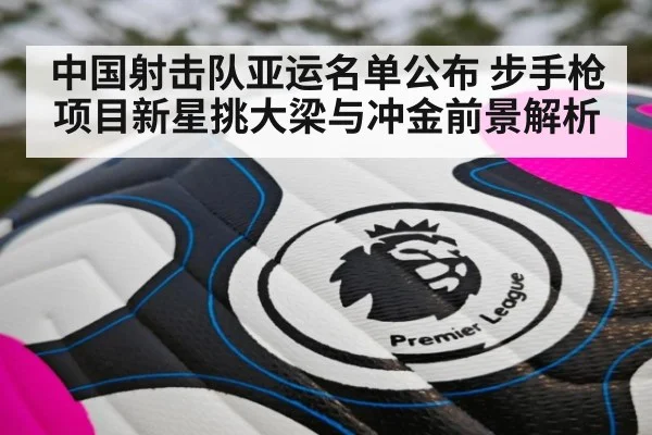 中国射击队亚运名单公布 步手枪项目新星挑大梁与冲金前景解析
