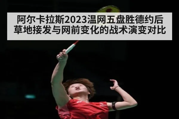 阿尔卡拉斯2023温网五盘胜德约后草地接发与网前变化的战术演变对比